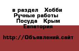  в раздел : Хобби. Ручные работы » Посуда . Крым,Евпатория